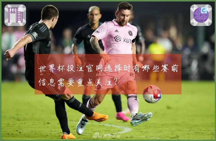 世界杯投注官网选择时有哪些赛前信息需要重点关注？