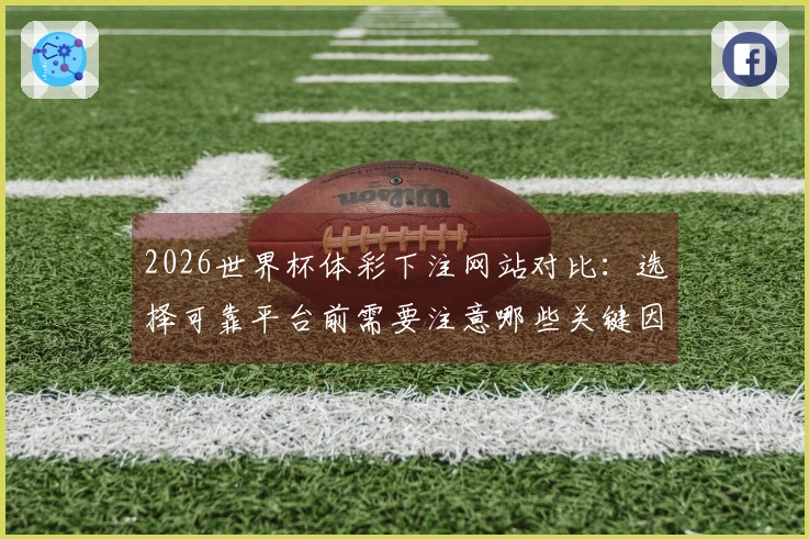 2026世界杯体彩下注网站对比：选择可靠平台前需要注意哪些关键因素