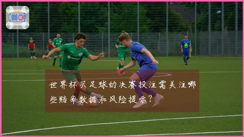 世界杯买足球的决赛投注需关注哪些赔率数据和风险提示？