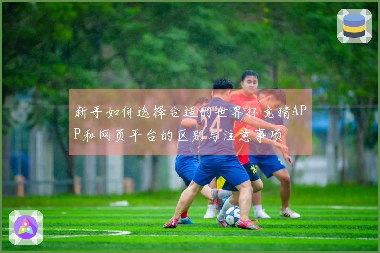新手如何选择合适的世界杯竞猜APP和网页平台的区别与注意事项