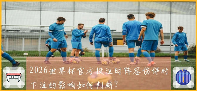 2026世界杯官方投注时阵容伤停对下注的影响如何判断？