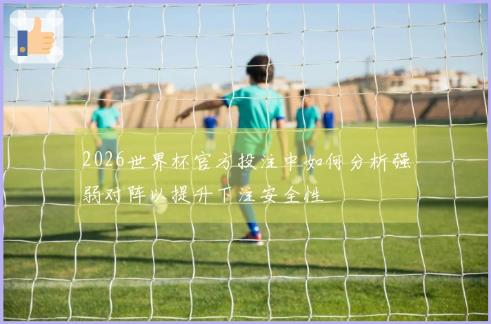 2026世界杯官方投注中如何分析强弱对阵以提升下注安全性