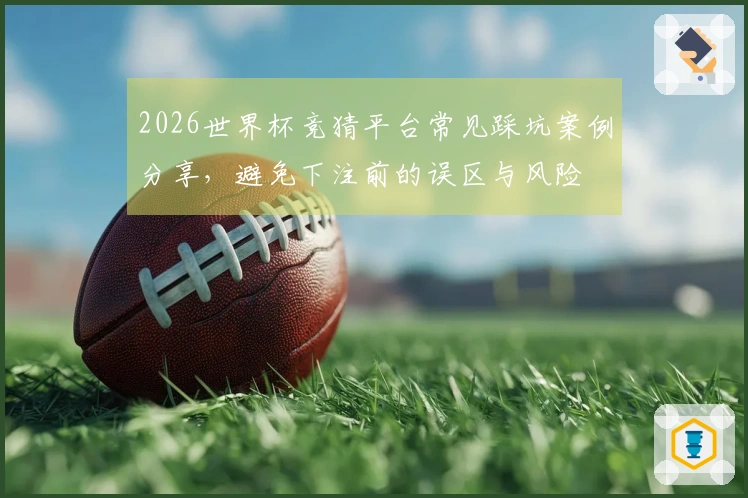 2026世界杯竞猜平台常见踩坑案例分享，避免下注前的误区与风险