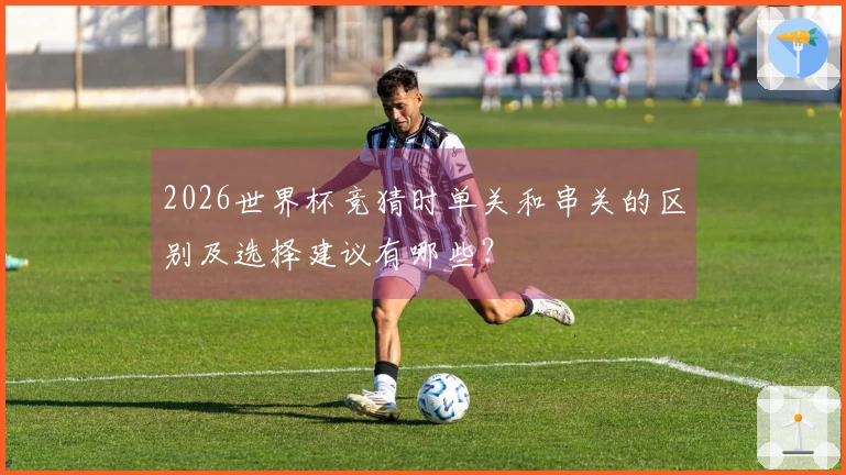 2026世界杯竞猜时单关和串关的区别及选择建议有哪些？