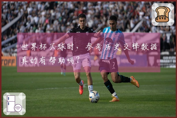 世界杯买球时，参考历史交锋数据真的有帮助吗？