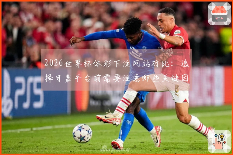 2026世界杯体彩下注网站对比：选择可靠平台前需要注意哪些关键因素