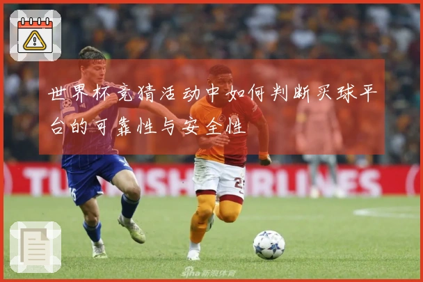 世界杯竞猜活动中如何判断买球平台的可靠性与安全性