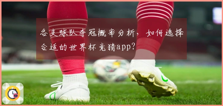 各支球队夺冠概率分析，如何选择合适的世界杯竞猜app？