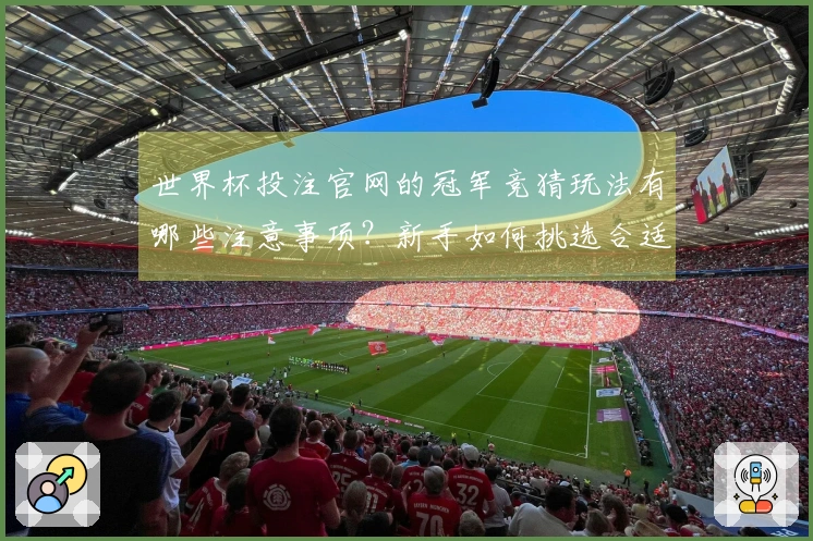 世界杯投注官网的冠军竞猜玩法有哪些注意事项？新手如何挑选合适的投注平台？