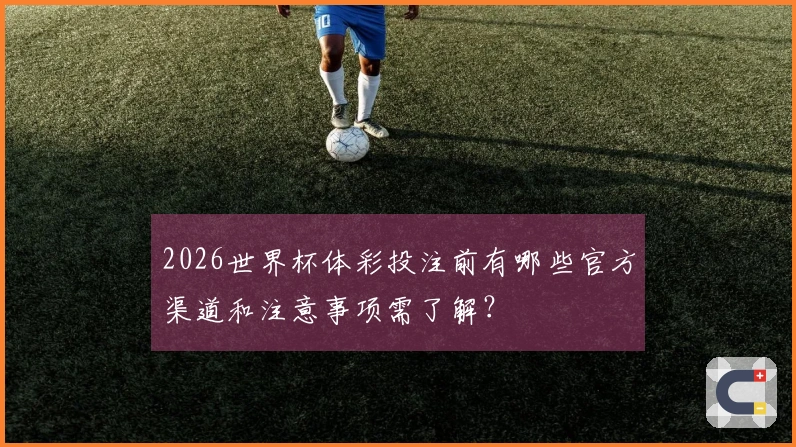 2026世界杯体彩投注前有哪些官方渠道和注意事项需了解？