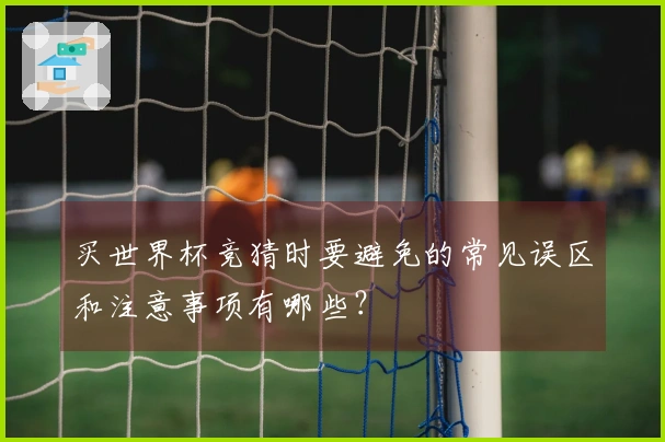 买世界杯竞猜时要避免的常见误区和注意事项有哪些？