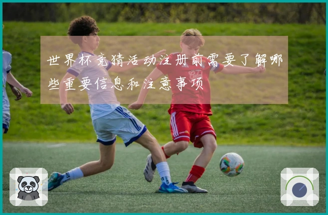世界杯竞猜活动注册前需要了解哪些重要信息和注意事项