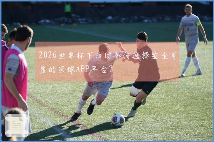 2026世界杯下注时如何选择安全可靠的买球APP平台？