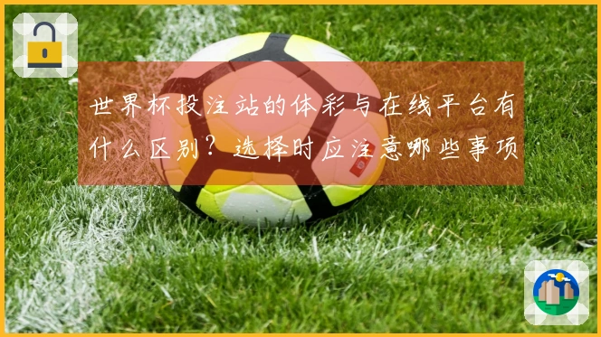 世界杯投注站的体彩与在线平台有什么区别？选择时应注意哪些事项？