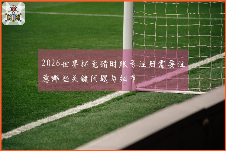 2026世界杯竞猜时账号注册需要注意哪些关键问题与细节