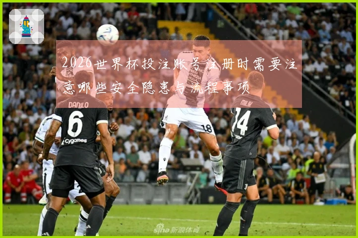 2026世界杯投注账号注册时需要注意哪些安全隐患与流程事项