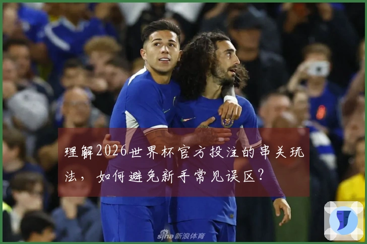 理解2026世界杯官方投注的串关玩法，如何避免新手常见误区？