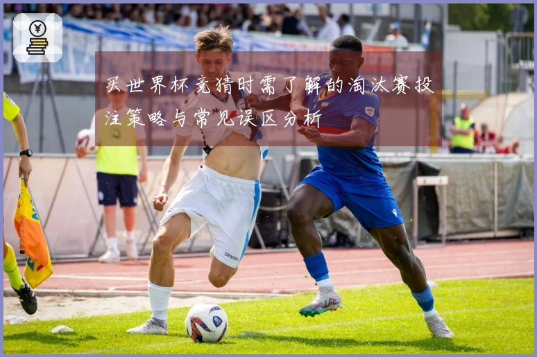 买世界杯竞猜时需了解的淘汰赛投注策略与常见误区分析