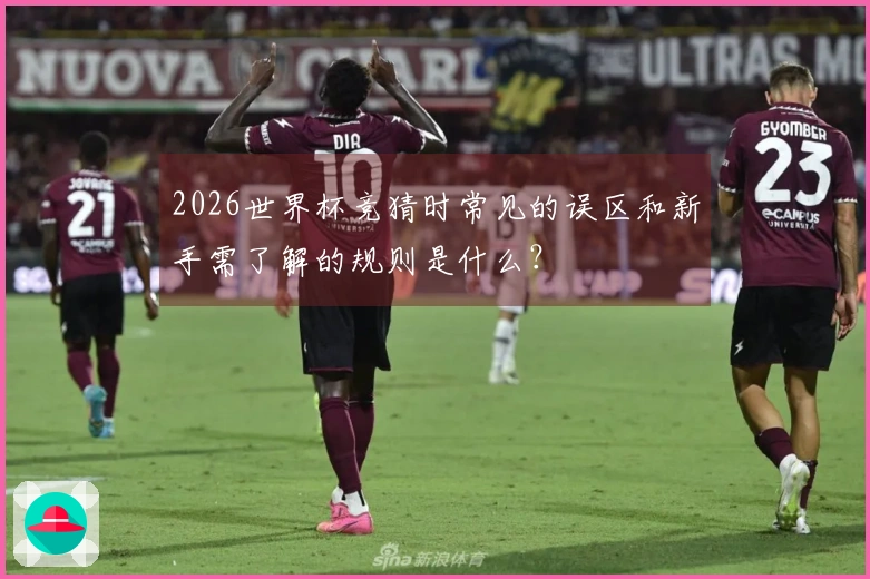 2026世界杯竞猜时常见的误区和新手需了解的规则是什么？