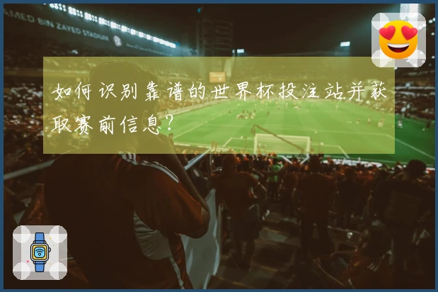 如何识别靠谱的世界杯投注站并获取赛前信息？