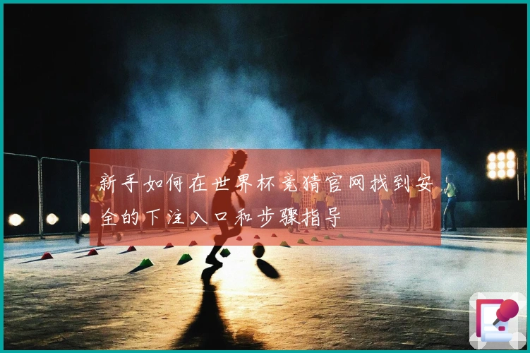 新手如何在世界杯竞猜官网找到安全的下注入口和步骤指导