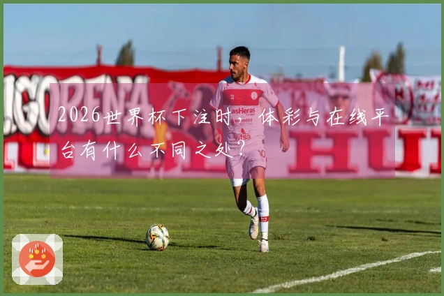 2026世界杯下注时，体彩与在线平台有什么不同之处？