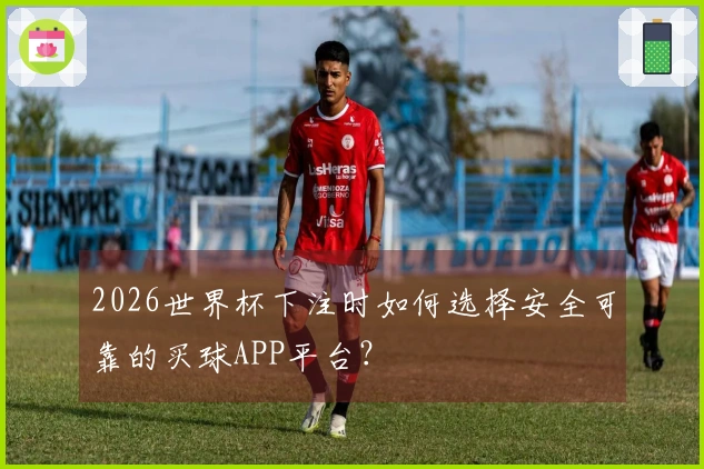 2026世界杯下注时如何选择安全可靠的买球APP平台？