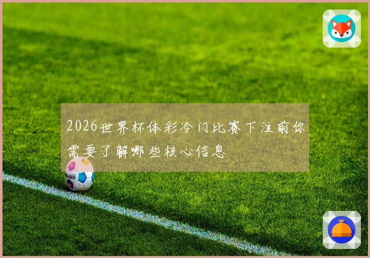 2026世界杯体彩冷门比赛下注前你需要了解哪些核心信息