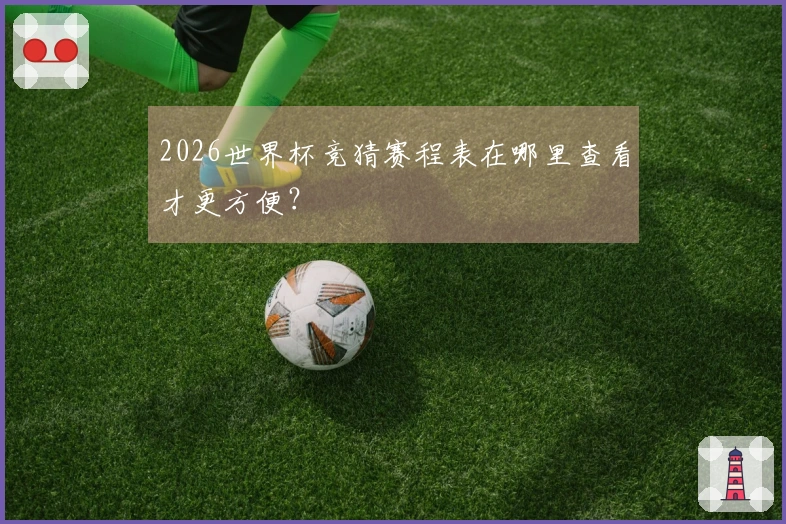 2026世界杯竞猜赛程表在哪里查看才更方便？