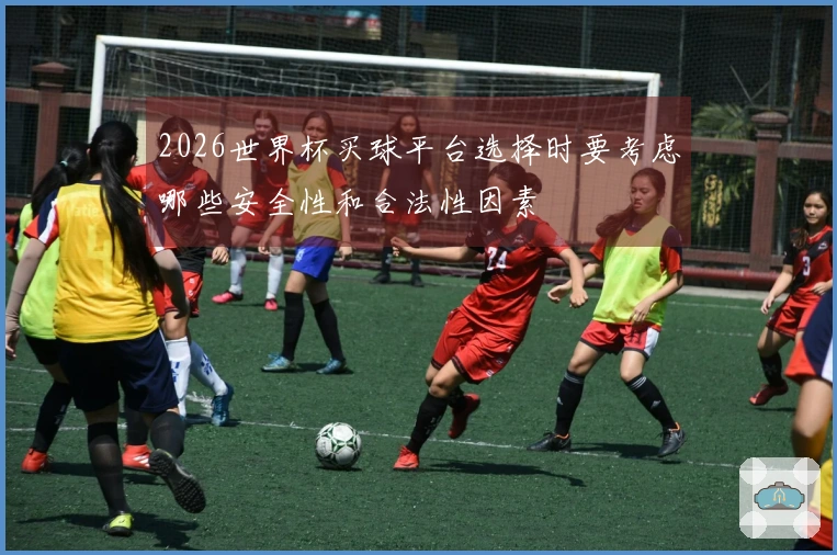 2026世界杯买球平台选择时要考虑哪些安全性和合法性因素