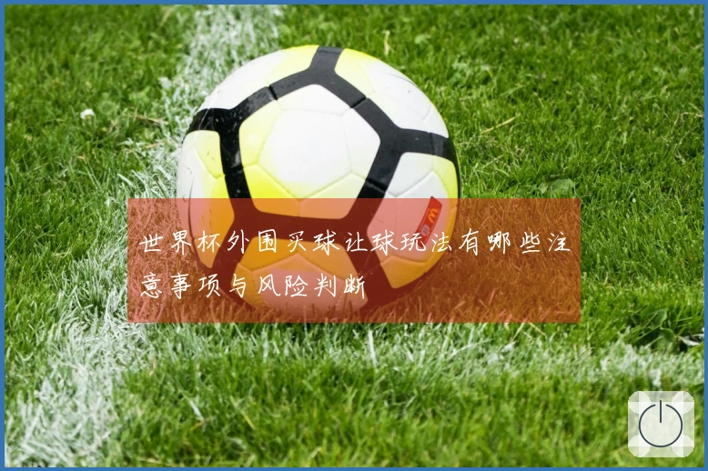 世界杯外围买球让球玩法有哪些注意事项与风险判断