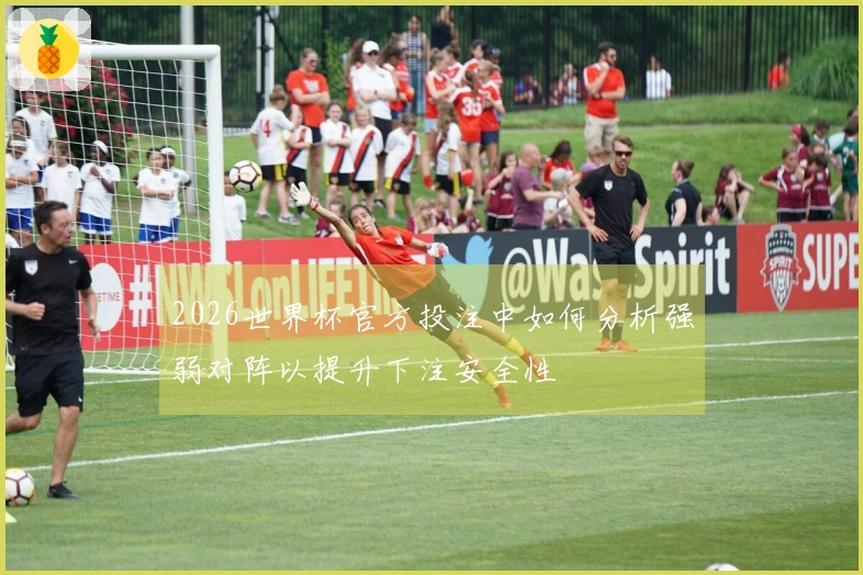 2026世界杯官方投注中如何分析强弱对阵以提升下注安全性