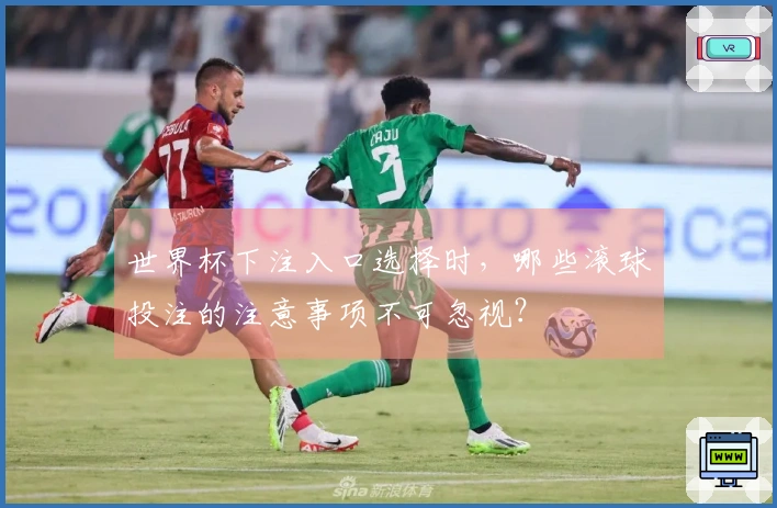 世界杯下注入口选择时，哪些滚球投注的注意事项不可忽视？