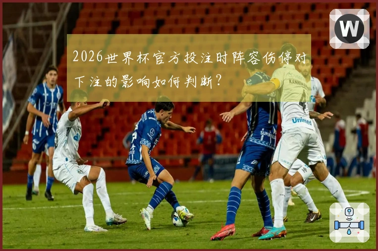 2026世界杯官方投注时阵容伤停对下注的影响如何判断？