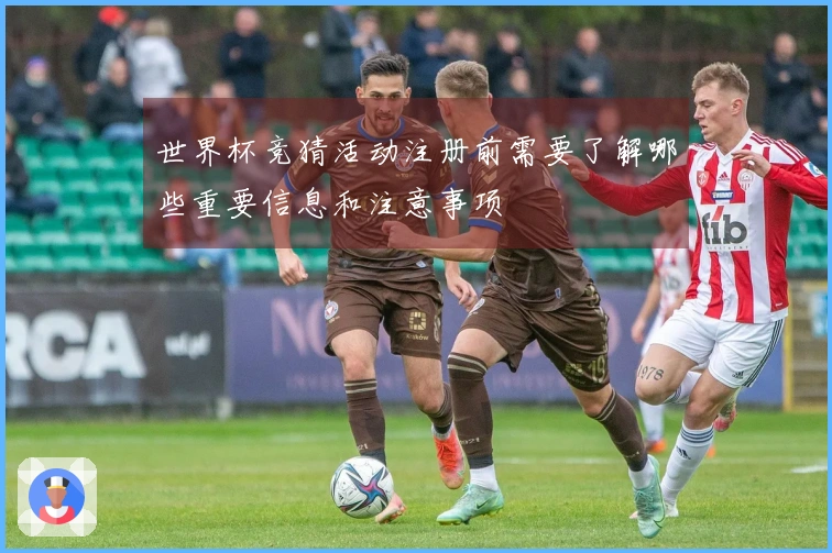 世界杯竞猜活动注册前需要了解哪些重要信息和注意事项
