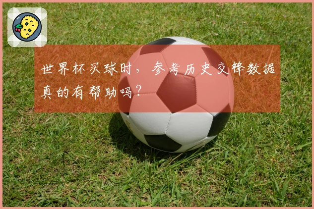 世界杯买球时，参考历史交锋数据真的有帮助吗？