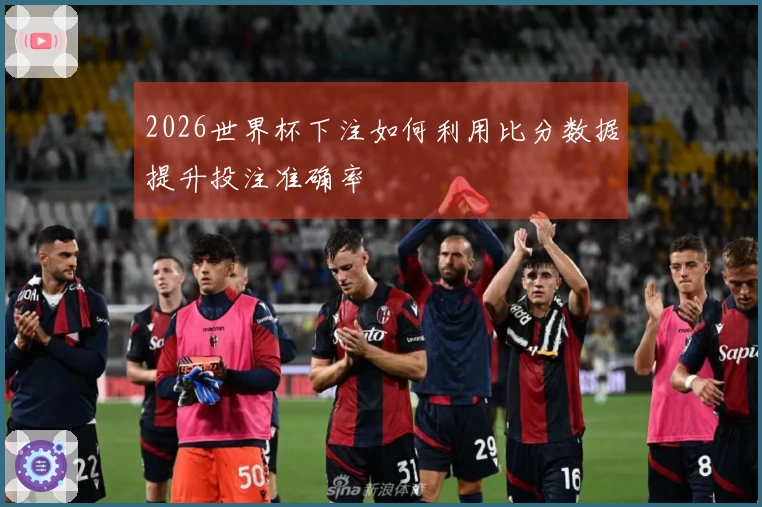 2026世界杯下注如何利用比分数据提升投注准确率