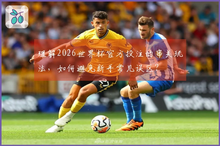 理解2026世界杯官方投注的串关玩法，如何避免新手常见误区？