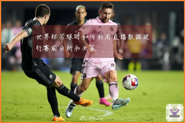 世界杯买球时如何利用直播数据进行赛前分析和决策