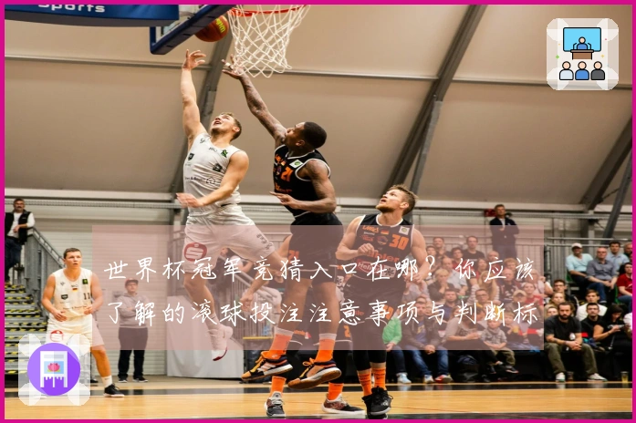 世界杯冠军竞猜入口在哪？你应该了解的滚球投注注意事项与判断标准