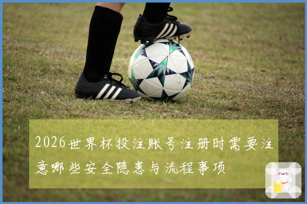 2026世界杯投注账号注册时需要注意哪些安全隐患与流程事项