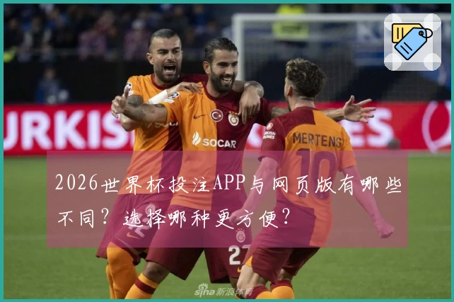 2026世界杯投注APP与网页版有哪些不同？选择哪种更方便？