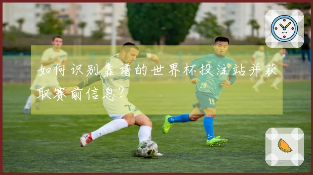 如何识别靠谱的世界杯投注站并获取赛前信息？
