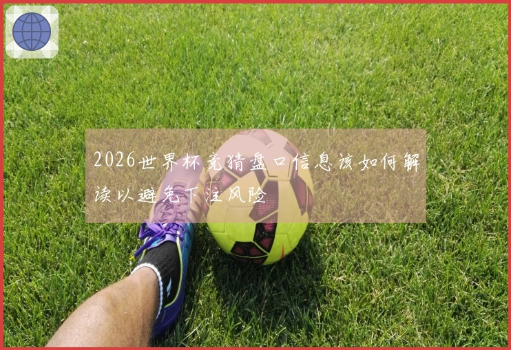 2026世界杯竞猜盘口信息该如何解读以避免下注风险