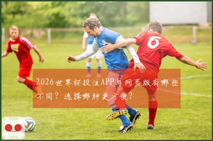 2026世界杯投注APP与网页版有哪些不同？选择哪种更方便？