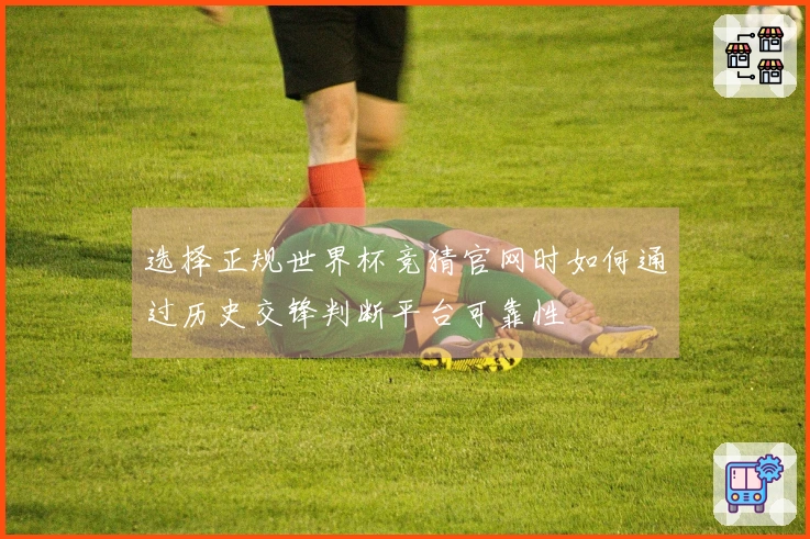 选择正规世界杯竞猜官网时如何通过历史交锋判断平台可靠性