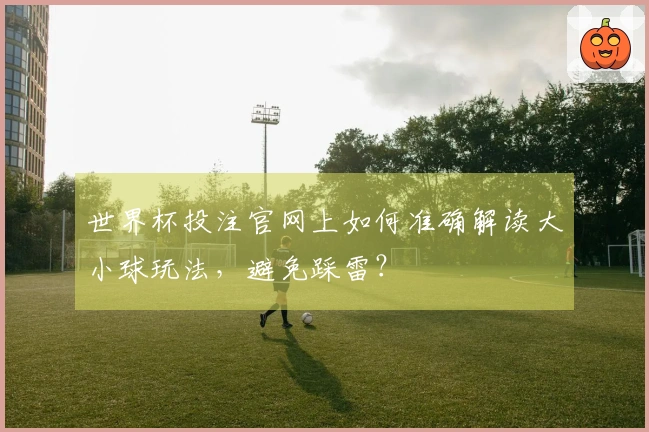 世界杯投注官网上如何准确解读大小球玩法，避免踩雷？
