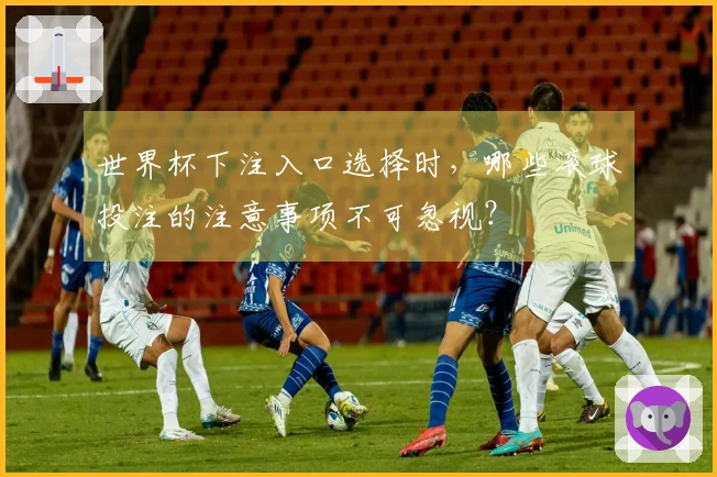 世界杯下注入口选择时，哪些滚球投注的注意事项不可忽视？