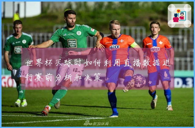 世界杯买球时如何利用直播数据进行赛前分析和决策