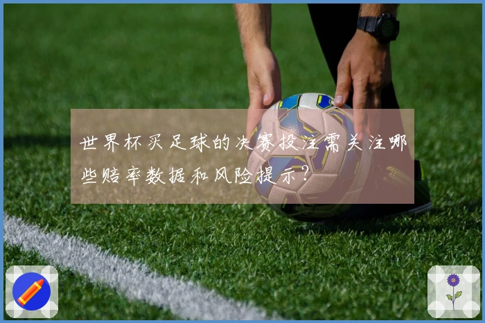世界杯买足球的决赛投注需关注哪些赔率数据和风险提示？